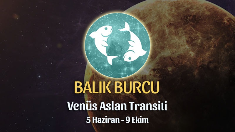 Balık Burcu - Venus Aslan Transiti Burç Yorumu 5 Haziran 2023