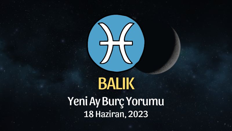 Balık Burcu - Yeni Ay Burç Yorumu 18 Haziran 2023