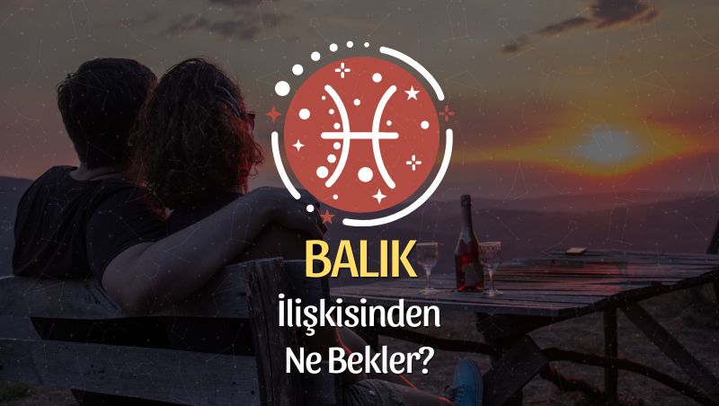 Balık Burcu - İlişkisinden Ne Bekler?