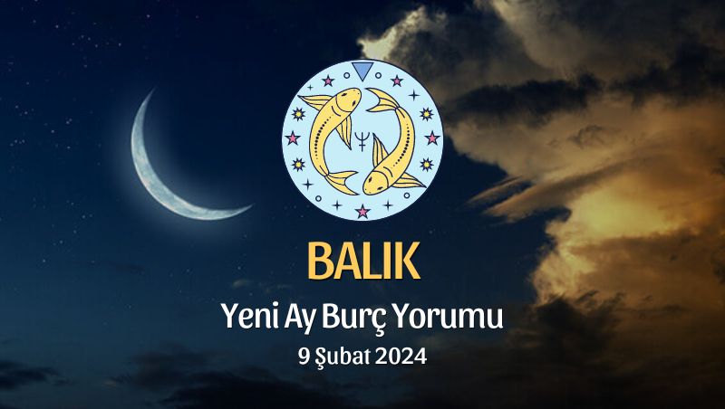 Balık Burcu - Yeni Ay Burç Yorumu, 9 Şubat 2024