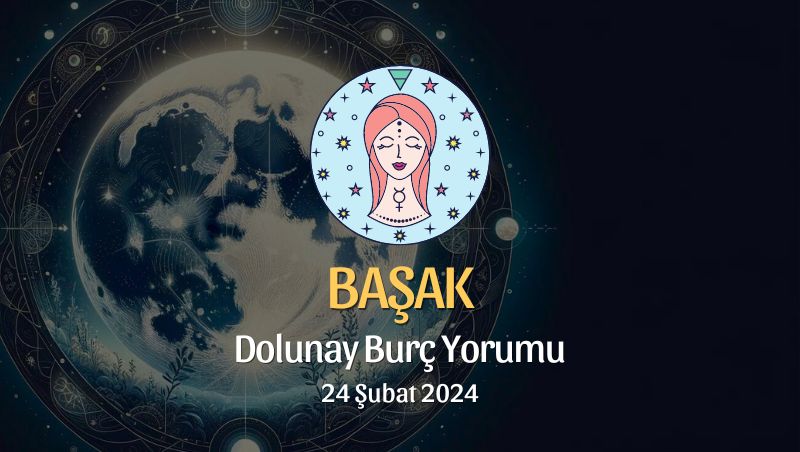 Başak Burcu - Dolunay Burç Yorumu 24 Şubat 2024