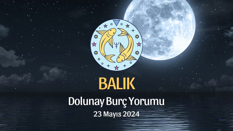 Balık Burcu - Dolunay Yorumu 23 Mayıs 2024