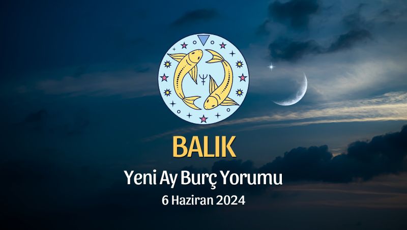 Balık Burcu - Yeni Ay Yorumu, 6 Haziran 2024