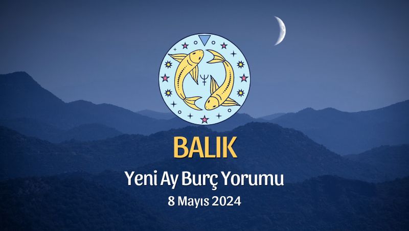 Balık Burcu - Yeni Ay Yorumu 8 Mayıs 2024