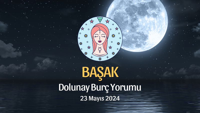 Başak Burcu - Dolunay Yorumu 23 Mayıs 2024