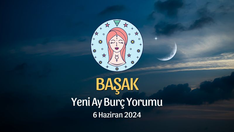 Başak Burcu - Yeni Ay Yorumu, 6 Haziran 2024