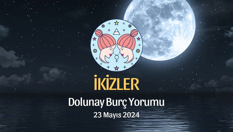 İkizler Burcu - Dolunay Yorumu 23 Mayıs 2024