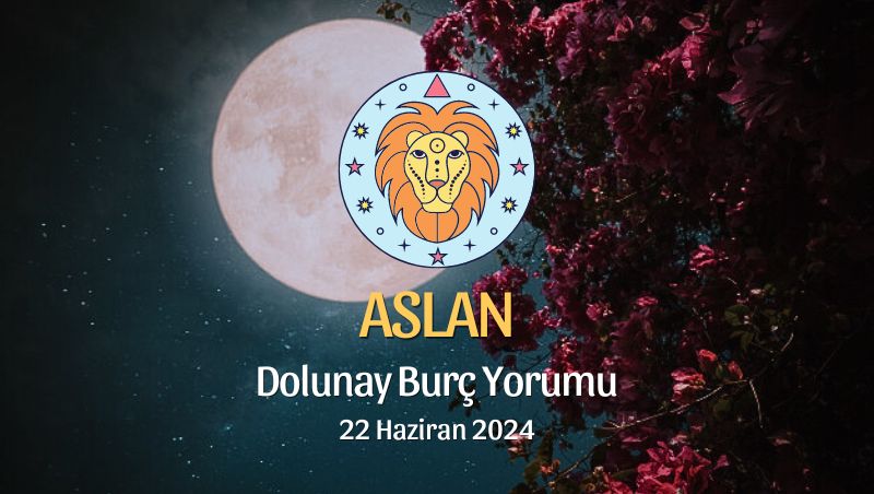 Aslan Burcu - Dolunay Burç Yorumu 22 Haziran 2024