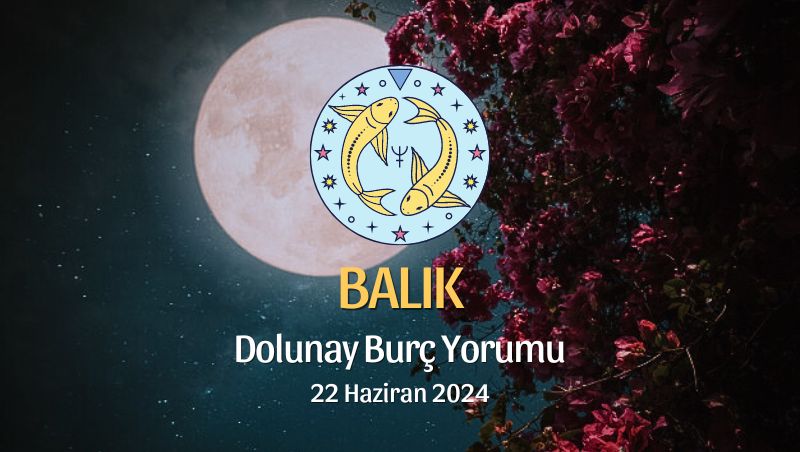 Balık Burcu - Dolunay Burç Yorumu 22 Haziran 2024