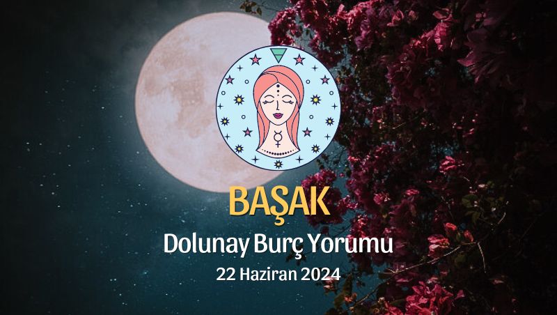 Başak Burcu - Dolunay Burç Yorumu 22 Haziran 2024