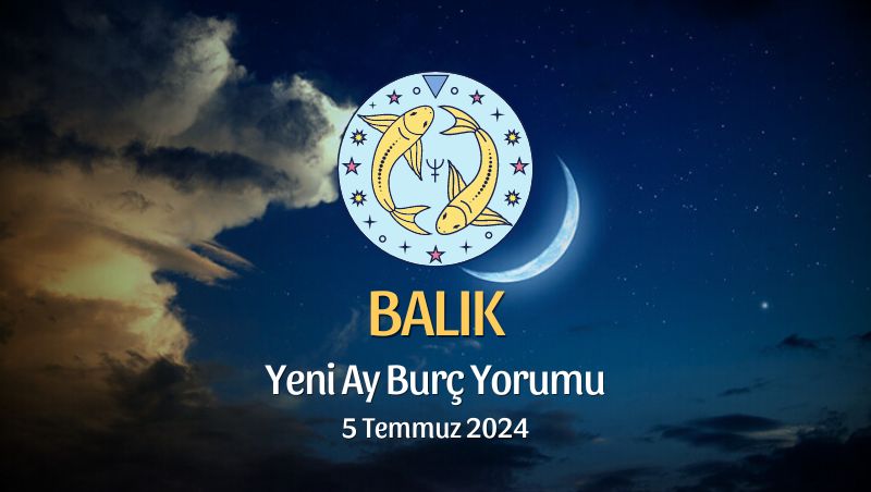 Balık Burcu - Yeni Ay Yorumu 5 Temmuz 2024