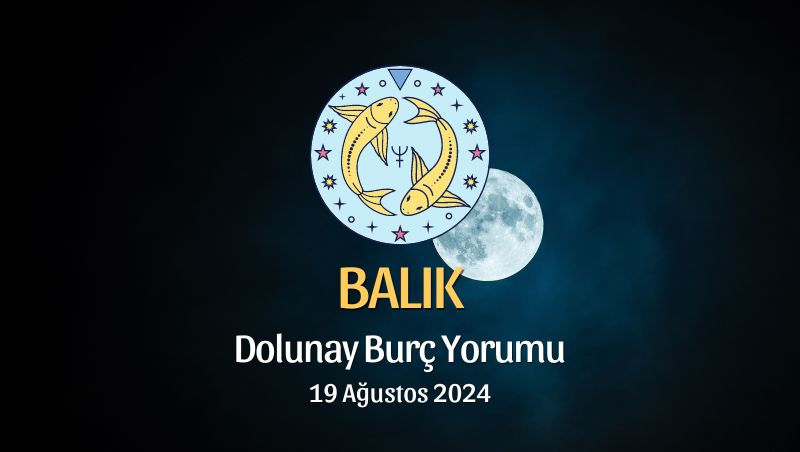 Balık Burcu: Dolunay Burç Yorumu - 19 Ağustos 2024