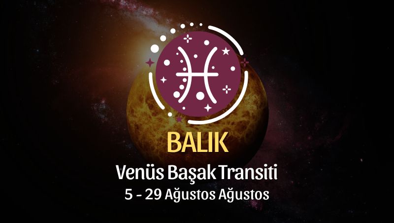 Balık Burcu: Venüs Başak Transiti, 5 - 29 Ağustos 2024