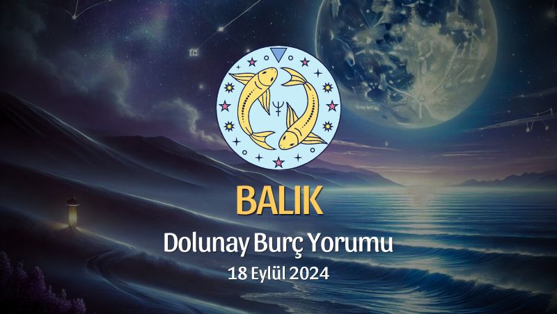 Balık Burcu: Dolunay Burç Yorumu 18 Eylül 2024