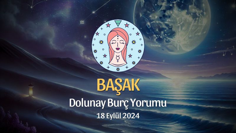 Başak Burcu: Dolunay Burç Yorumu 18 Eylül 2024