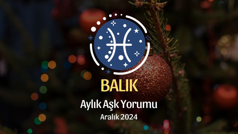 Balık Burcu: Aralık 2024 Aşk Yorumu