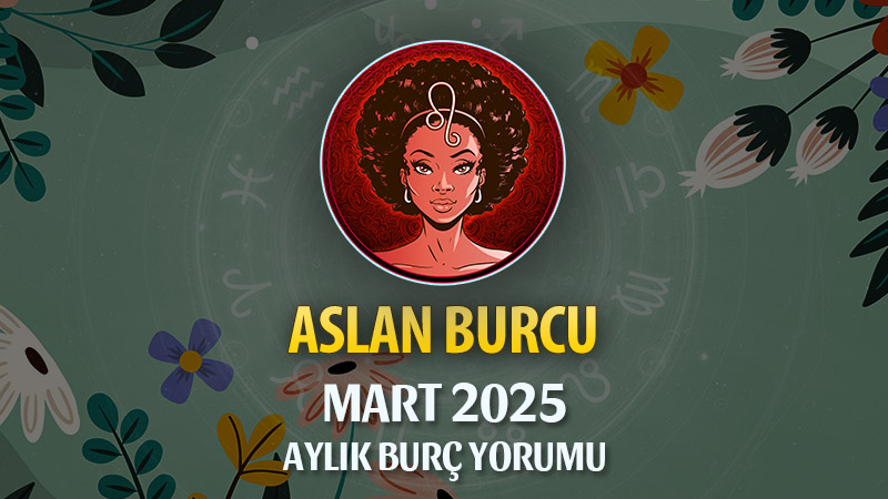 Aslan Burcu Mart 2025 Yorumu: Sahne Senin! Cesur Adımlar, Tutkulu Aşklar ve Güçlü Başlangıçlar!