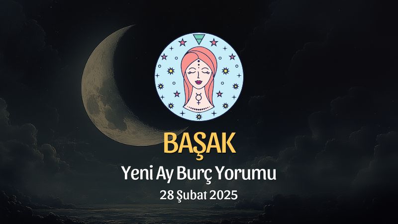 Başak Burcu: Yeni Ay Yorumu 28 Şubat 2025